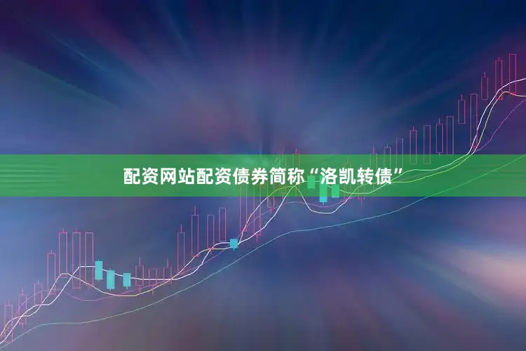 配资网站配资债券简称“洛凯转债”