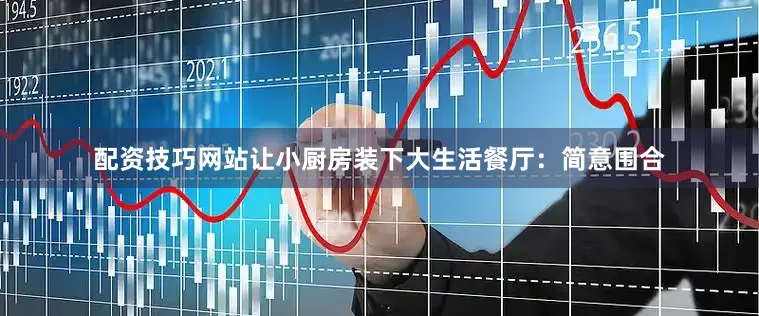 配资技巧网站让小厨房装下大生活餐厅：简意围合