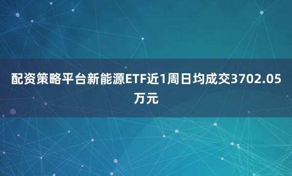 配资策略平台新能源ETF近1周日均成交3702.05万元