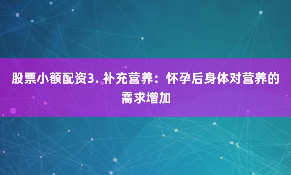 股票小额配资3. 补充营养：怀孕后身体对营养的需求增加