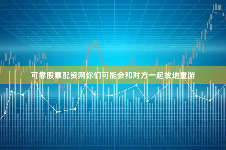 可靠股票配资网你们可能会和对方一起故地重游