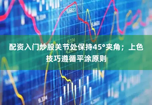 配资入门炒股关节处保持45°夹角；上色技巧遵循平涂原则