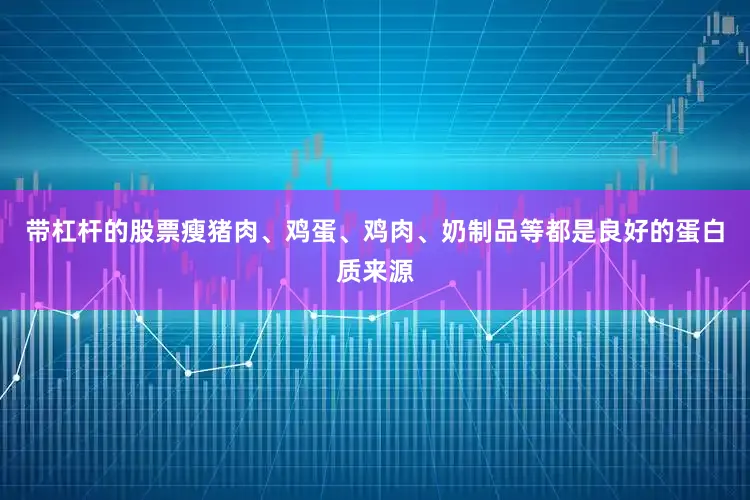 带杠杆的股票瘦猪肉、鸡蛋、鸡肉、奶制品等都是良好的蛋白质来源