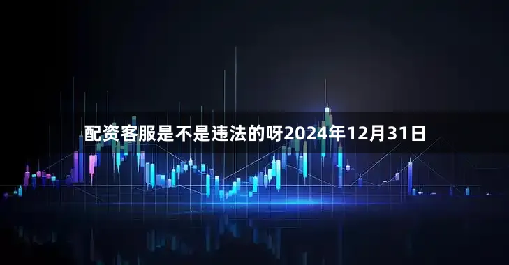 配资客服是不是违法的呀2024年12月31日
