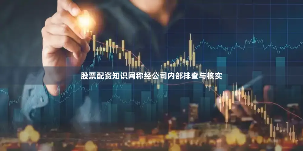 股票配资知识网称经公司内部排查与核实