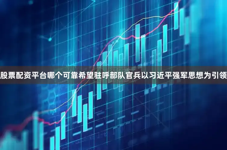 股票配资平台哪个可靠希望驻呼部队官兵以习近平强军思想为引领