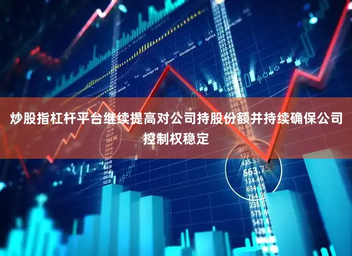 炒股指杠杆平台继续提高对公司持股份额并持续确保公司控制权稳定