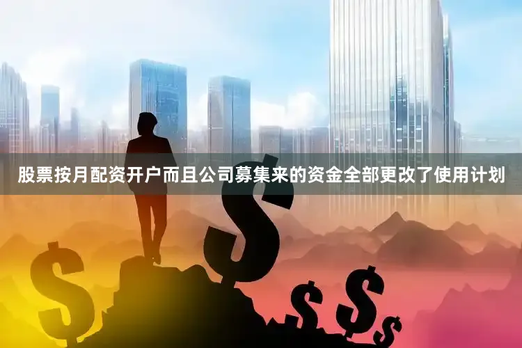 股票按月配资开户而且公司募集来的资金全部更改了使用计划