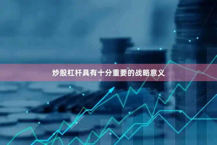 炒股杠杆具有十分重要的战略意义