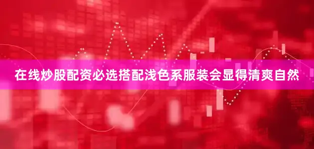 在线炒股配资必选搭配浅色系服装会显得清爽自然