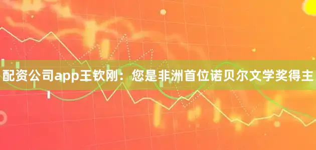 配资公司app王钦刚：您是非洲首位诺贝尔文学奖得主