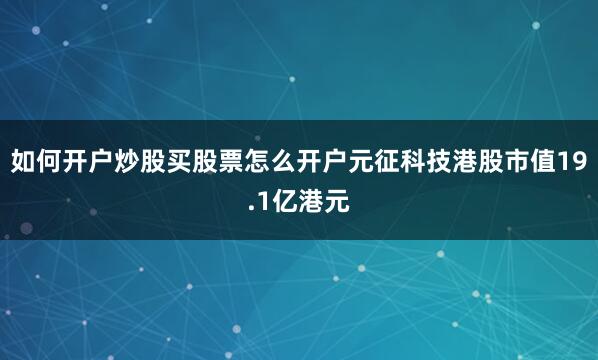 如何开户炒股买股票怎么开户元征科技港股市值19.1亿港元