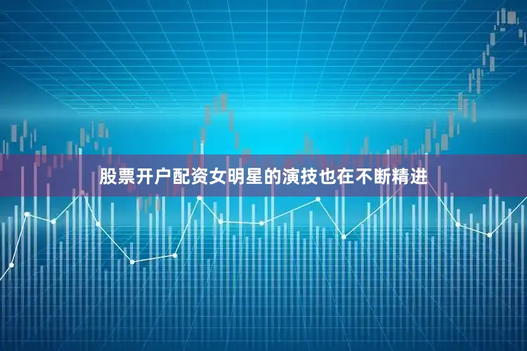 股票开户配资女明星的演技也在不断精进