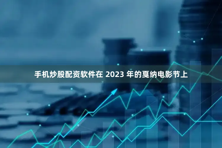 手机炒股配资软件在 2023 年的戛纳电影节上