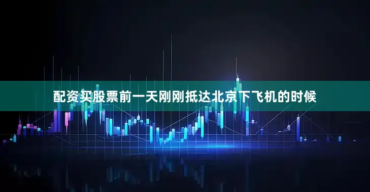 配资买股票前一天刚刚抵达北京下飞机的时候