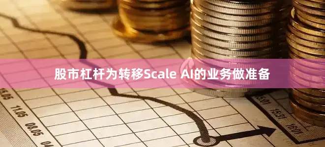 股市杠杆为转移Scale AI的业务做准备