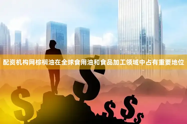 配资机构网棕榈油在全球食用油和食品加工领域中占有重要地位
