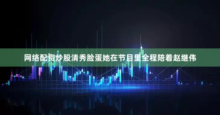 网络配资炒股清秀脸蛋她在节目里全程陪着赵继伟