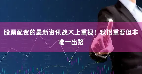 股票配资的最新资讯战术上重视！秋招重要但非唯一出路