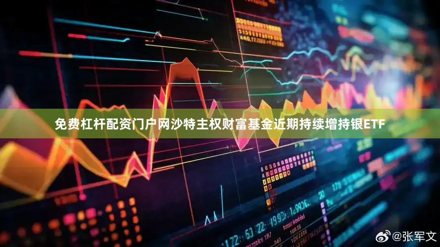免费杠杆配资门户网沙特主权财富基金近期持续增持银ETF