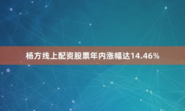 杨方线上配资股票年内涨幅达14.46%