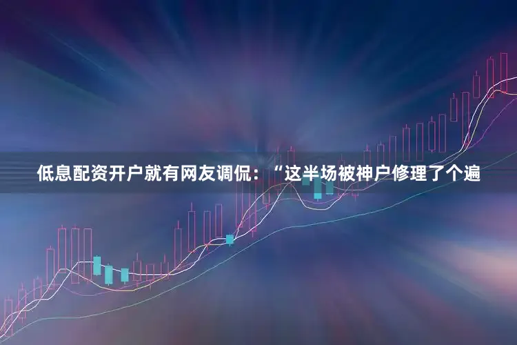 低息配资开户就有网友调侃：“这半场被神户修理了个遍